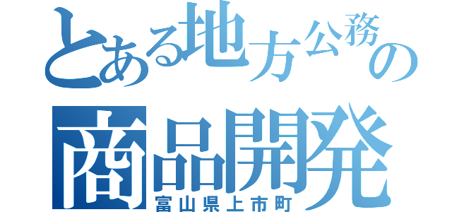 とある地方公務員の商品開発（富山県上市町）