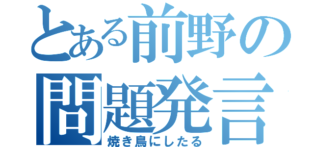 とある前野の問題発言（焼き鳥にしたる）