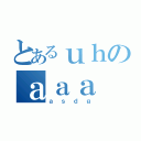 とあるｕｈのａａａ（ａｓｄｇ）