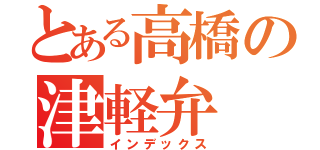 とある高橋の津軽弁（インデックス）