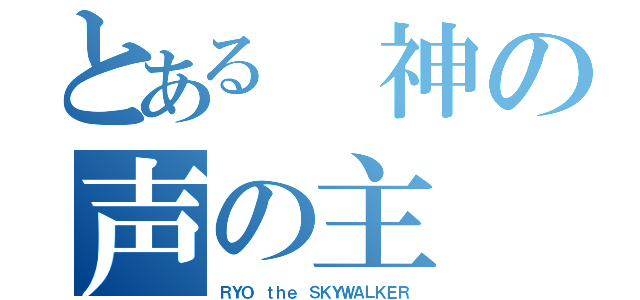 とある 神の声の主（ＲＹＯ ｔｈｅ ＳＫＹＷＡＬＫＥＲ）