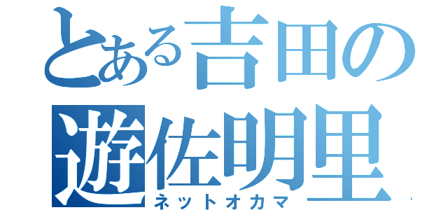 とある吉田の遊佐明里（ネットオカマ）