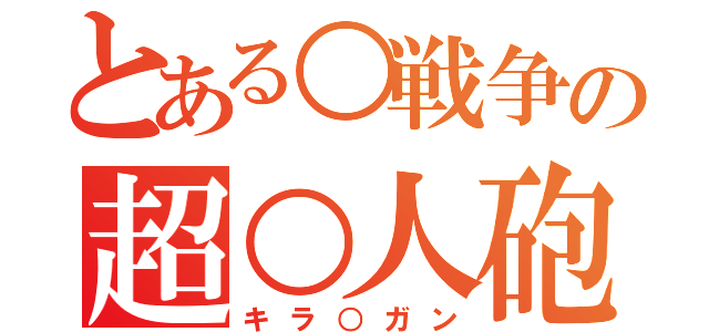 とある○戦争の超○人砲（キラ○ガン）