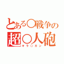 とある○戦争の超○人砲（キラ○ガン）