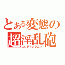 とある変態の超淫乱砲（エロティックガン）