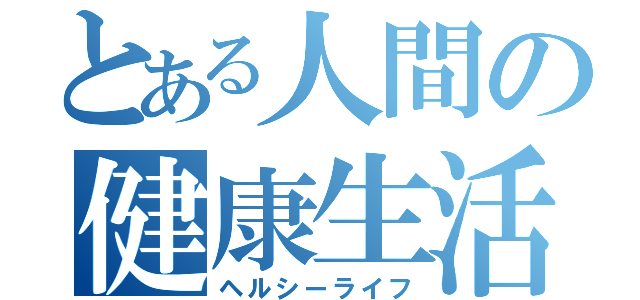 とある人間の健康生活（ヘルシーライフ）