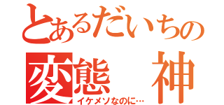 とあるだいちの変態 神（イケメソなのに…）