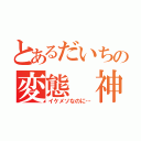 とあるだいちの変態 神（イケメソなのに…）