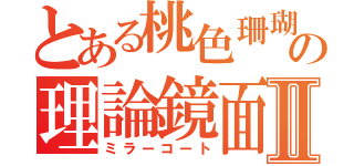 とある桃色珊瑚の理論鏡面Ⅱ（ミラーコート）