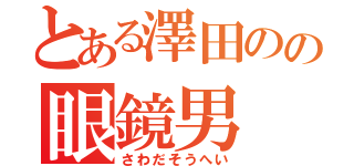 とある澤田のの眼鏡男（さわだそうへい）