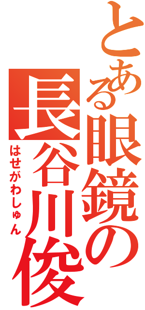 とある眼鏡の長谷川俊（はせがわしゅん）