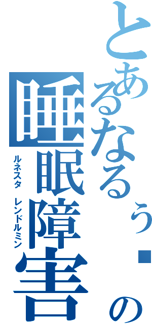 とあるなるぅ⤴︎ の睡眠障害（ルネスタ レンドルミン）