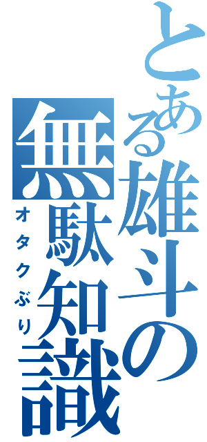 とある雄斗の無駄知識（オタクぶり）