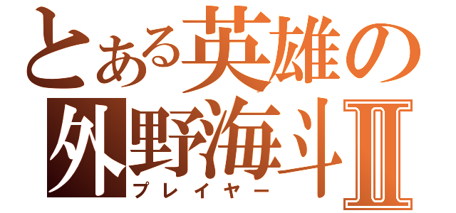 とある英雄の外野海斗Ⅱ（プレイヤー）