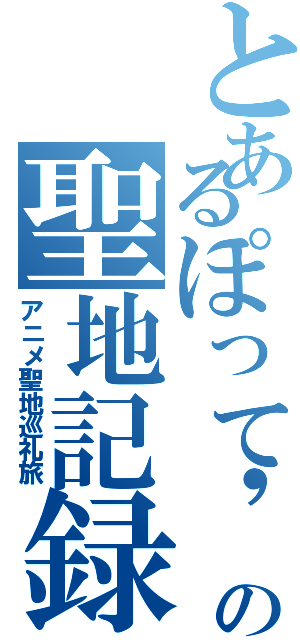 とあるぽって'ｓ ａｌｌｉａｎｃｅの聖地記録（アニメ聖地巡礼旅）