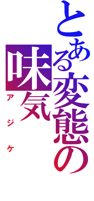 とある変態の味気（アジケ）