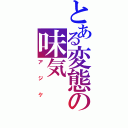 とある変態の味気（アジケ）