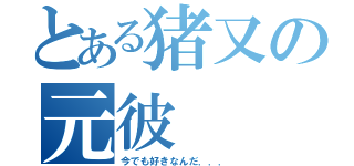 とある猪又の元彼（今でも好きなんだ．．．）