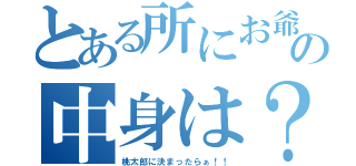 とある所にお爺さんが居ました。そのお爺さんは、川から流れてくる大きな桃を見つけそれを取りました。さあ、その桃の中身は？？（桃太郎に決まったらぁ！！）