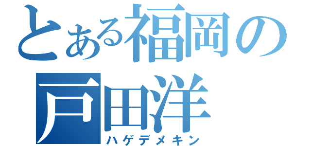 とある福岡の戸田洋（ハゲデメキン）