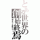 とある世界の創始終焉（始まりと終わり）