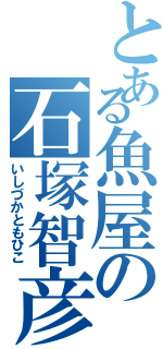 とある魚屋の石塚智彦（いしづかともひこ）