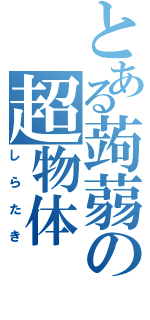 とある蒟蒻の超物体（しらたき）