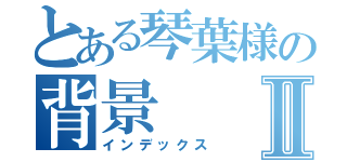 とある琴葉様の背景Ⅱ（インデックス）