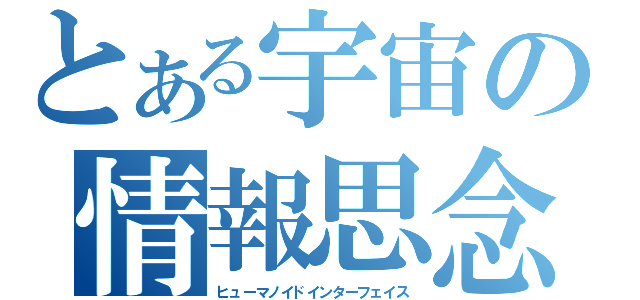 とある宇宙の情報思念体（ヒューマノイドインターフェイス）