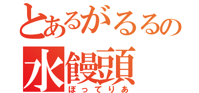 とあるがるるの水饅頭（ぼってりあ）