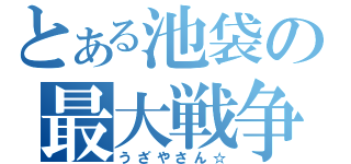 とある池袋の最大戦争（うざやさん☆）