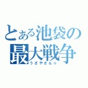 とある池袋の最大戦争（うざやさん☆）