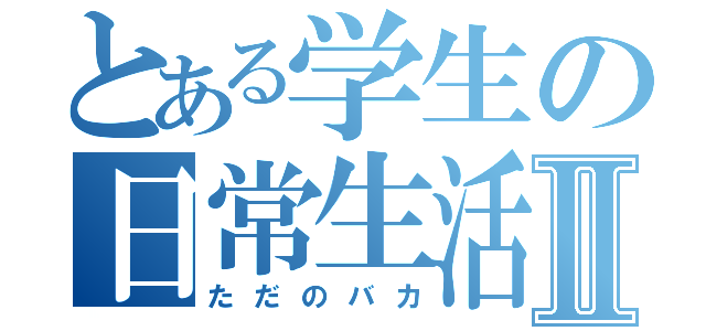 とある学生の日常生活Ⅱ（ただのバカ）