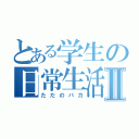 とある学生の日常生活Ⅱ（ただのバカ）