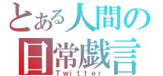 とある人間の日常戯言（Ｔｗｉｔｔｅｒ）