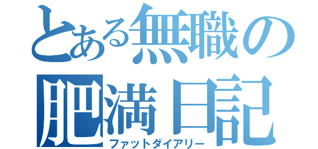 とある無職の肥満日記（ファットダイアリー）