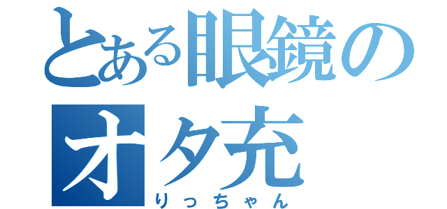 とある眼鏡のオタ充（りっちゃん）