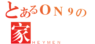 とあるＯＮ９の家晉（ＨＥＹＭＥＮ）