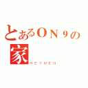 とあるＯＮ９の家晉（ＨＥＹＭＥＮ）