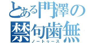 とある門澤の禁句歯無（ノートゥース）