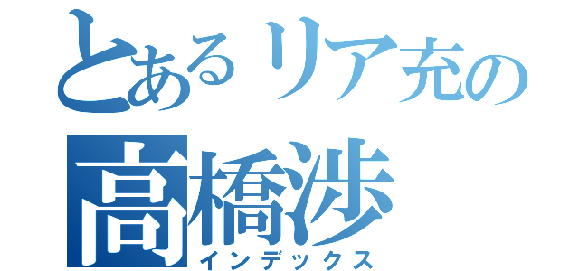 とあるリア充の高橋渉（インデックス）