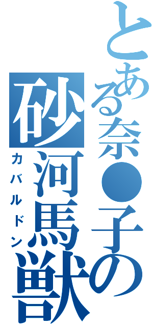 とある奈●子の砂河馬獣（カバルドン）