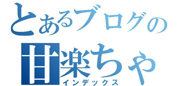 とあるブログの甘楽ちゃん（インデックス）