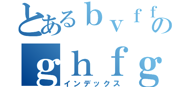 とあるｂｖｆｆのｇｈｆｇｈｇｆｈ（インデックス）