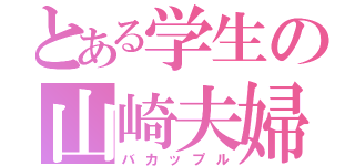 とある学生の山崎夫婦（バカップル）