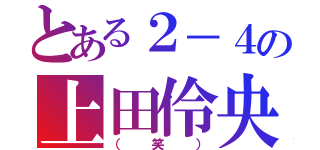 とある２－４の上田伶央（（笑））