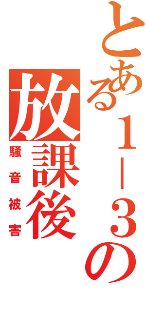 とある１－３の放課後（騒音被害）