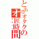 とあるオタクのオ匠時間（キモっ！）