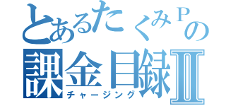 とあるたくみＰの課金目録Ⅱ（チャージング）