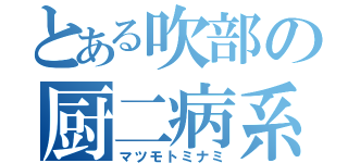 とある吹部の厨二病系きちがい（マツモトミナミ）